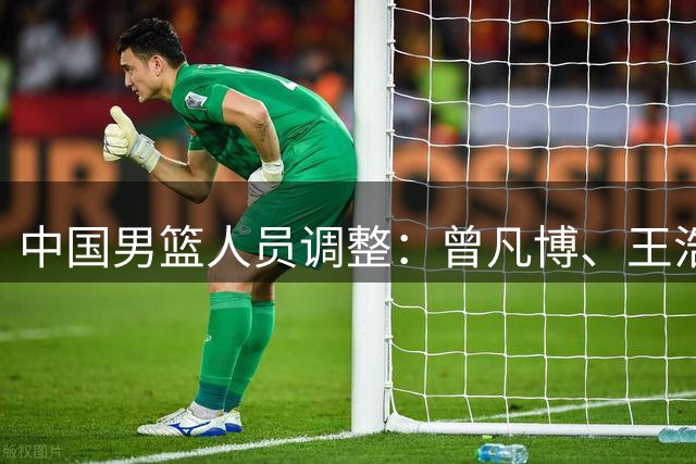 中国男篮人员调整：曾凡博、王浩然、赵维伦离开