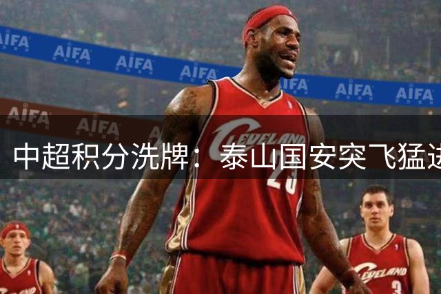 中超积分洗牌：泰山国安突飞猛进 保级区混战愈发胶着