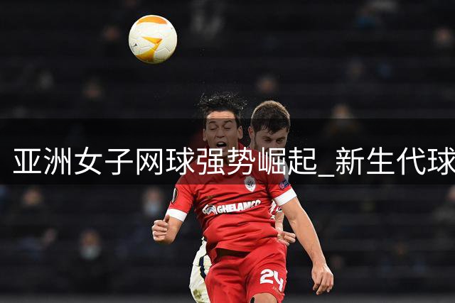 亚洲女子网球强势崛起 新生代球员集体冲击WTA百强
