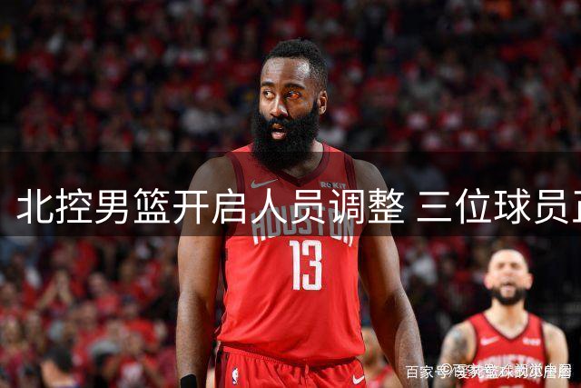 北控男篮开启人员调整 三位球员正式离队