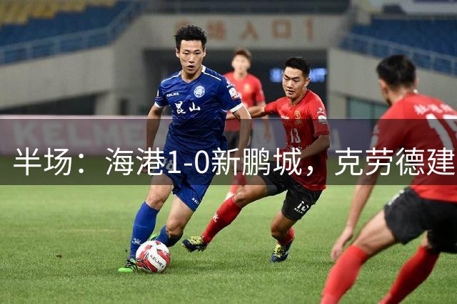 半场：海港1-0新鹏城，克劳德建功，阿代米破门被吹
