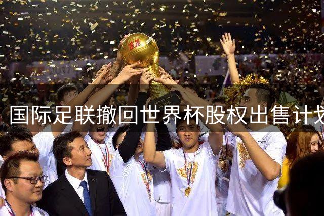 国际足联撤回世界杯股权出售计划 欧足联呼吁彻查决策内幕