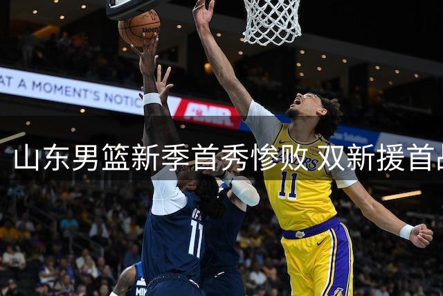 山东男篮新季首秀惨败 双新援首战显水土不服