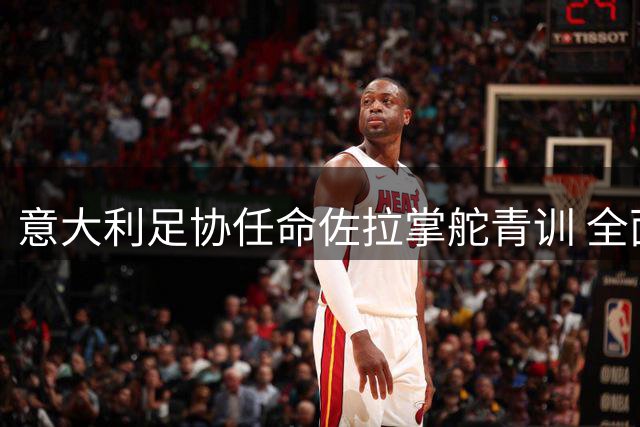 意大利足协任命佐拉掌舵青训 全面升级联赛造血功能