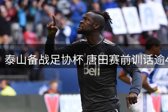 泰山备战足协杯 唐田赛前训话逾4分钟