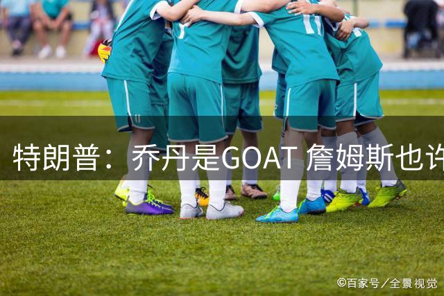 特朗普：乔丹是GOAT 詹姆斯也许是种族主义者 或者他只是不喜欢我