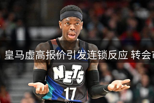 皇马虚高报价引发连锁反应 转会市场遭遇多重困境