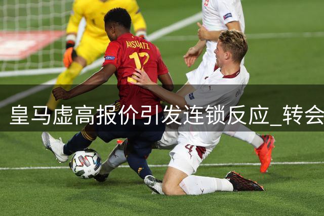 皇马虚高报价引发连锁反应 转会市场遭遇多重困境