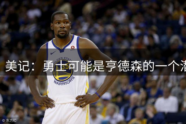 美记：勇士可能是亨德森的一个潜在去处 他能担任库里的替补