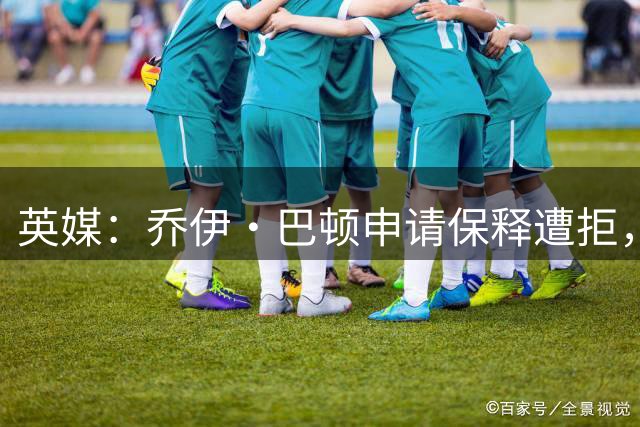 英媒：乔伊·巴顿申请保释遭拒，将被羁押至明年3月审判