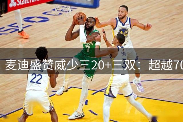 麦迪盛赞威少三20+三双：超越70分的神级表演