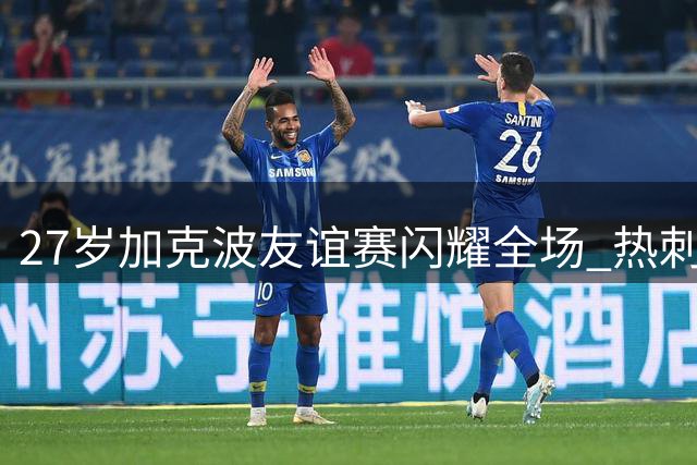 27岁加克波友谊赛闪耀全场 热刺瞄准身价6000万欧锋线大将