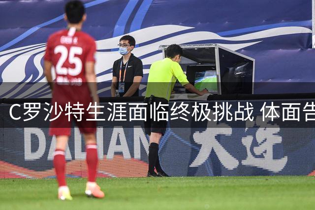 C罗沙特生涯面临终极挑战 体面告别需体系支持
