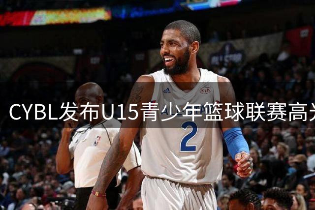 CYBL发布U15青少年篮球联赛高光集锦 配文"效果惊艳